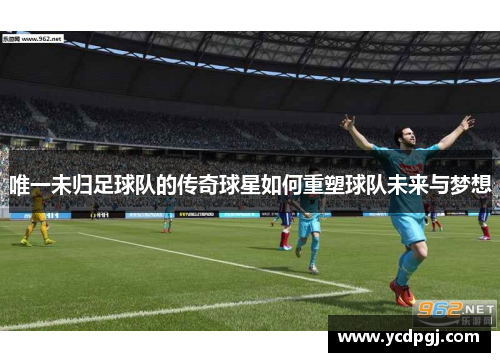 唯一未归足球队的传奇球星如何重塑球队未来与梦想