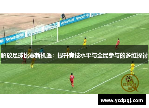 解放足球比赛新机遇：提升竞技水平与全民参与的多维探讨